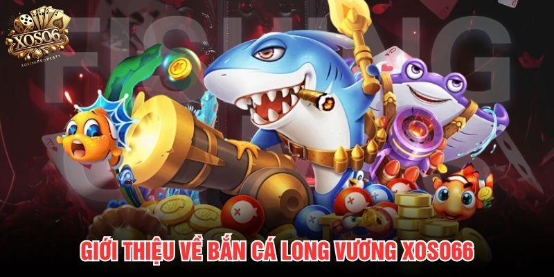 Giới thiệu về bắn cá Long Vương Xoso66