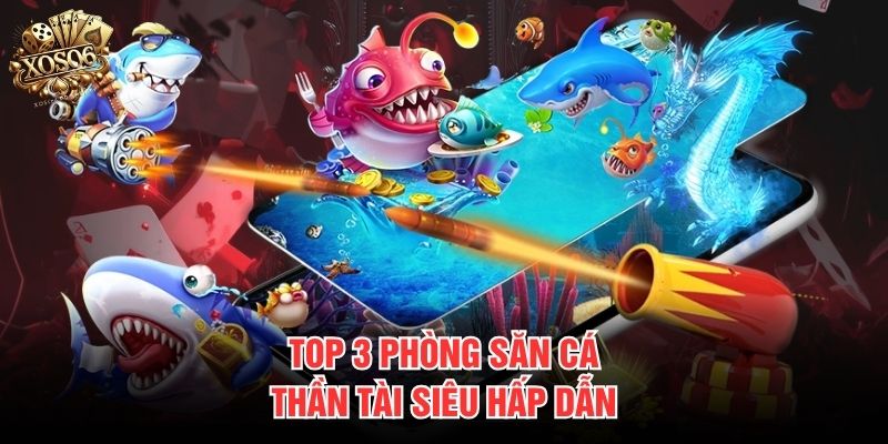 Top 3 phòng săn cá Thần Tài siêu hấp dẫn